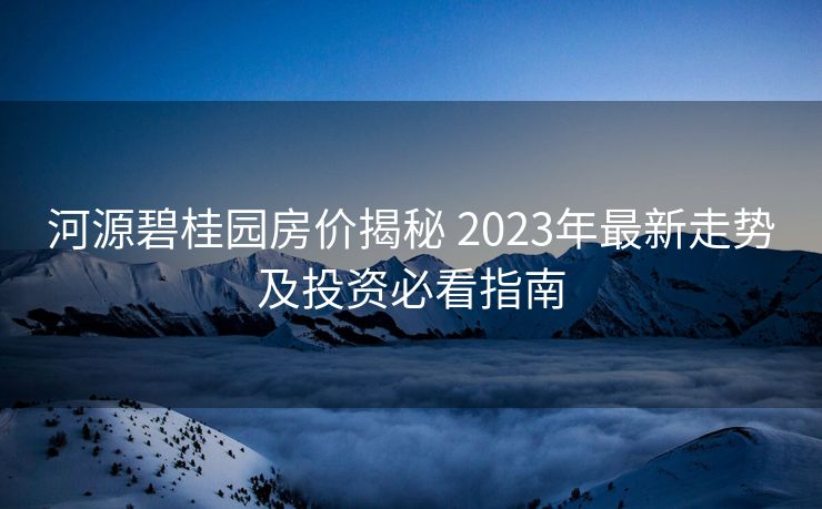 河源碧桂园房价揭秘 2023年最新走势及投资必看指南