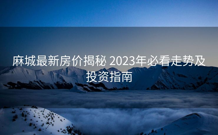 麻城最新房价揭秘 2023年必看走势及投资指南