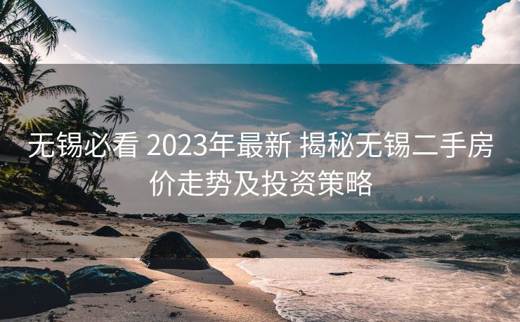 无锡必看 2023年最新 揭秘无锡二手房价走势及投资策略