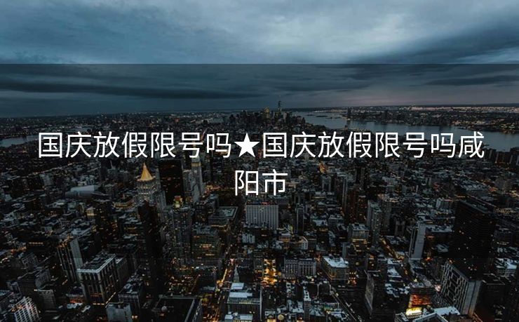 国庆放假限号吗★国庆放假限号吗咸阳市