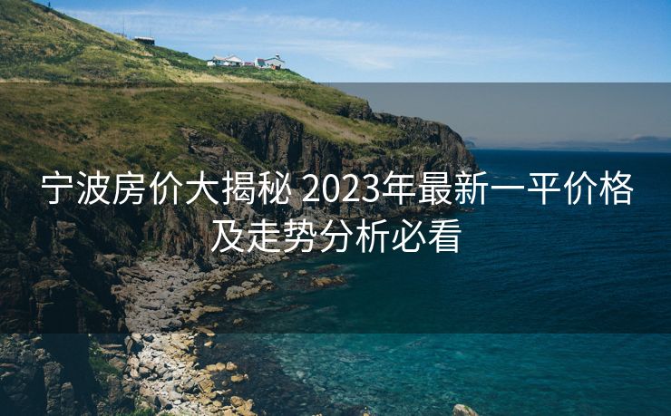 宁波房价大揭秘 2023年最新一平价格及走势分析必看