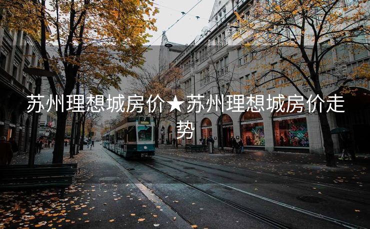 苏州理想城房价★苏州理想城房价走势