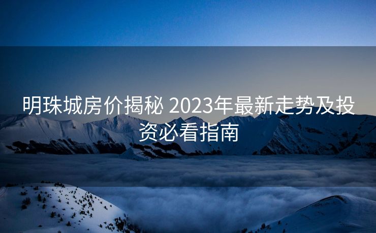 明珠城房价揭秘 2023年最新走势及投资必看指南