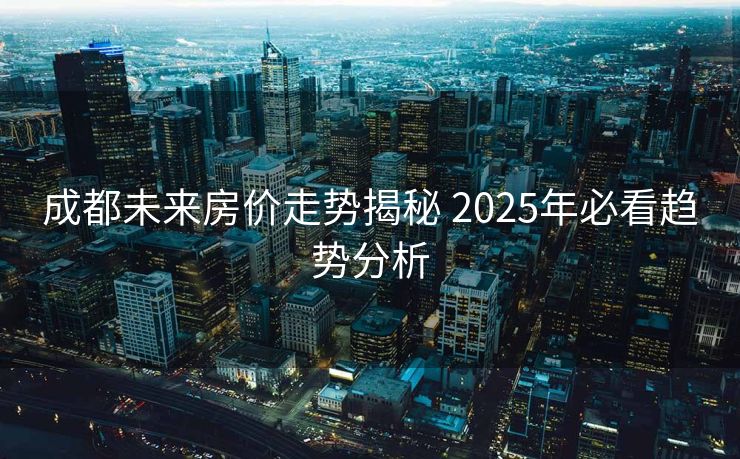 成都未来房价走势揭秘 2025年必看趋势分析