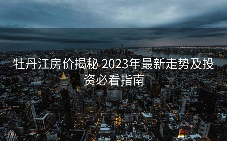 牡丹江房价揭秘 2023年最新走势及投资必看指南