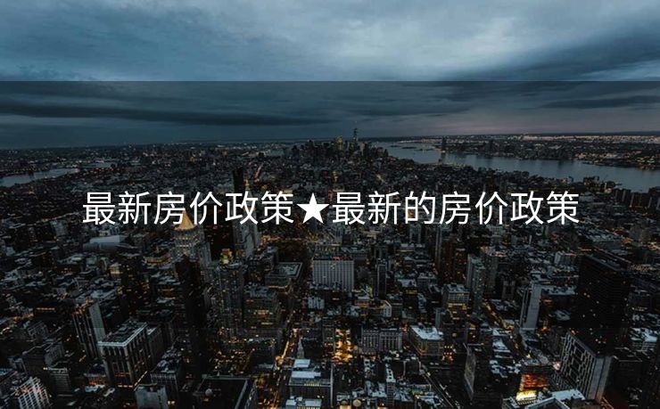 最新房价政策★最新的房价政策