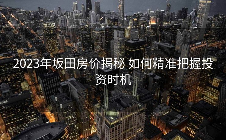 2023年坂田房价揭秘 如何精准把握投资时机