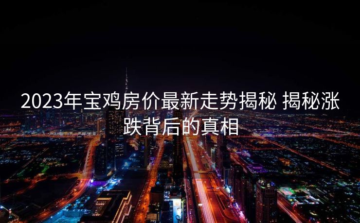 2023年宝鸡房价最新走势揭秘 揭秘涨跌背后的真相