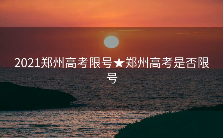 2021郑州高考限号★郑州高考是否限号