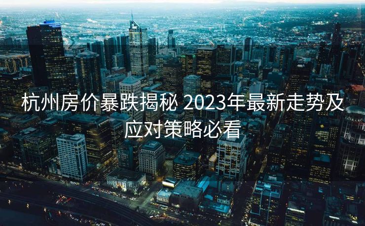 杭州房价暴跌揭秘 2023年最新走势及应对策略必看