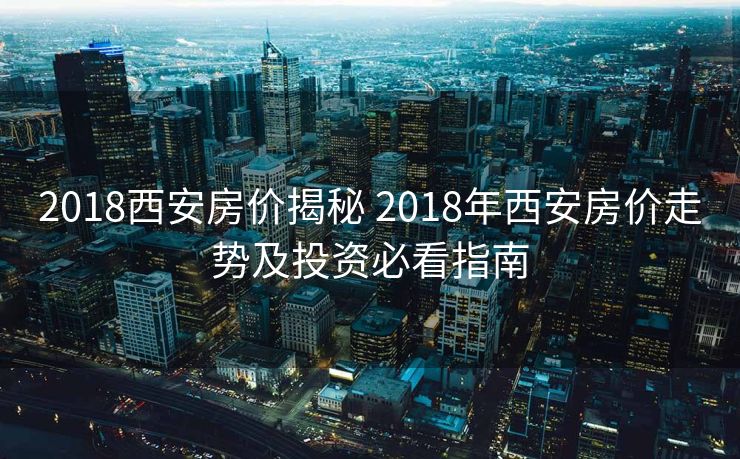 2018西安房价揭秘 2018年西安房价走势及投资必看指南
