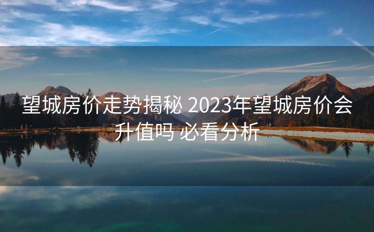 望城房价走势揭秘 2023年望城房价会升值吗 必看分析