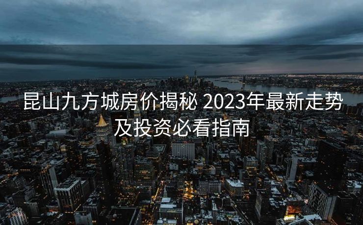 昆山九方城房价揭秘 2023年最新走势及投资必看指南