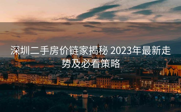 深圳二手房价链家揭秘 2023年最新走势及必看策略