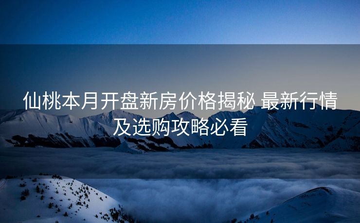 仙桃本月开盘新房价格揭秘 最新行情及选购攻略必看