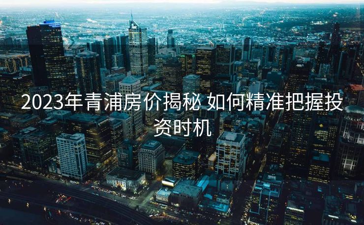 2023年青浦房价揭秘 如何精准把握投资时机