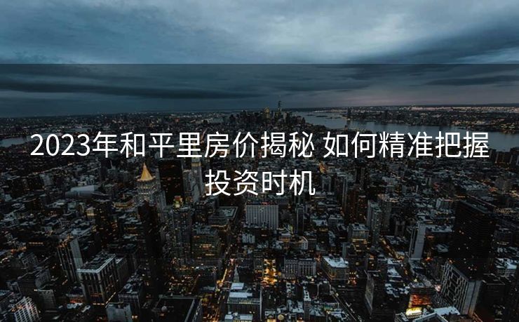 2023年和平里房价揭秘 如何精准把握投资时机