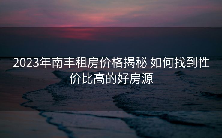 2023年南丰租房价格揭秘 如何找到性价比高的好房源