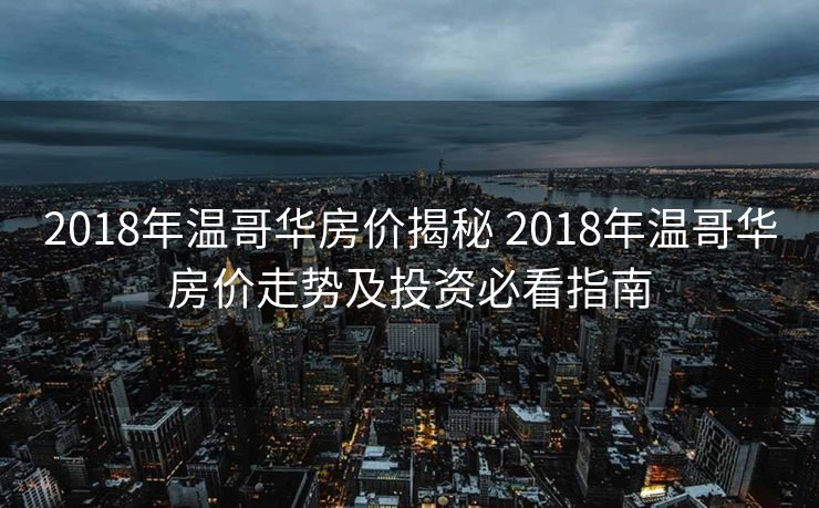 2018年温哥华房价揭秘 2018年温哥华房价走势及投资必看指南