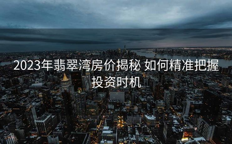 2023年翡翠湾房价揭秘 如何精准把握投资时机