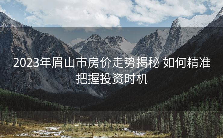 2023年眉山市房价走势揭秘 如何精准把握投资时机