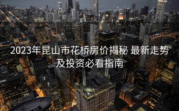 2023年昆山市花桥房价揭秘 最新走势及投资必看指南