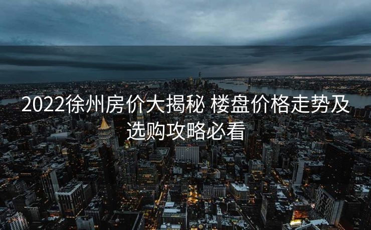 2022徐州房价大揭秘 楼盘价格走势及选购攻略必看