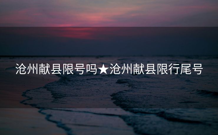 沧州献县限号吗★沧州献县限行尾号