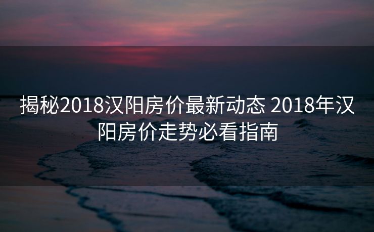 揭秘2018汉阳房价最新动态 2018年汉阳房价走势必看指南