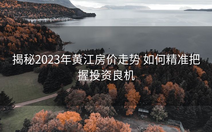 揭秘2023年黄江房价走势 如何精准把握投资良机