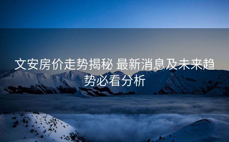 文安房价走势揭秘 最新消息及未来趋势必看分析