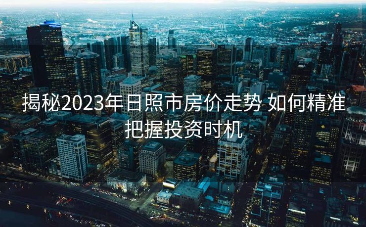 揭秘2023年日照市房价走势 如何精准把握投资时机