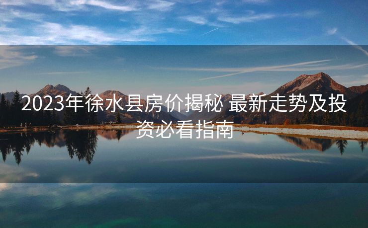 2023年徐水县房价揭秘 最新走势及投资必看指南