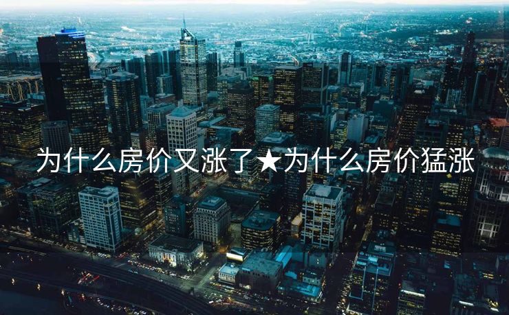 为什么房价又涨了★为什么房价猛涨