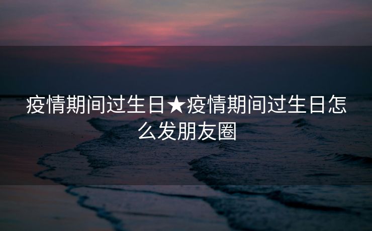 疫情期间过生日★疫情期间过生日怎么发朋友圈