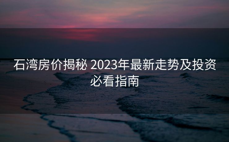 石湾房价揭秘 2023年最新走势及投资必看指南