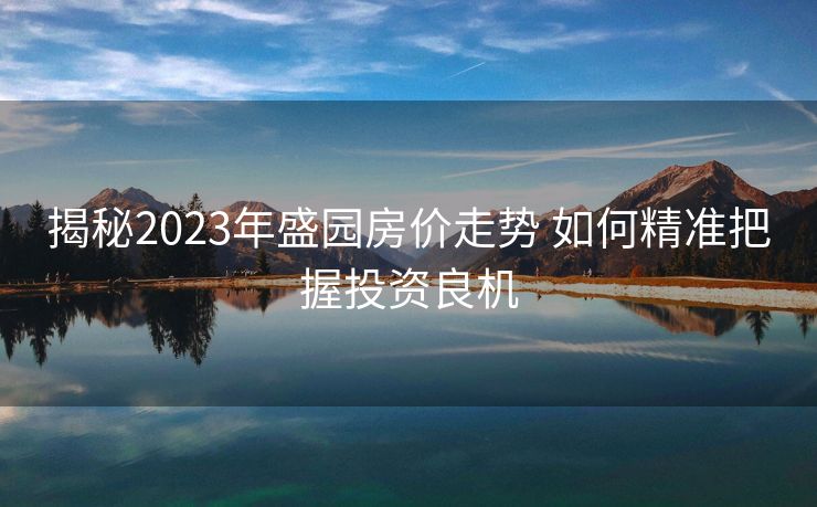 揭秘2023年盛园房价走势 如何精准把握投资良机