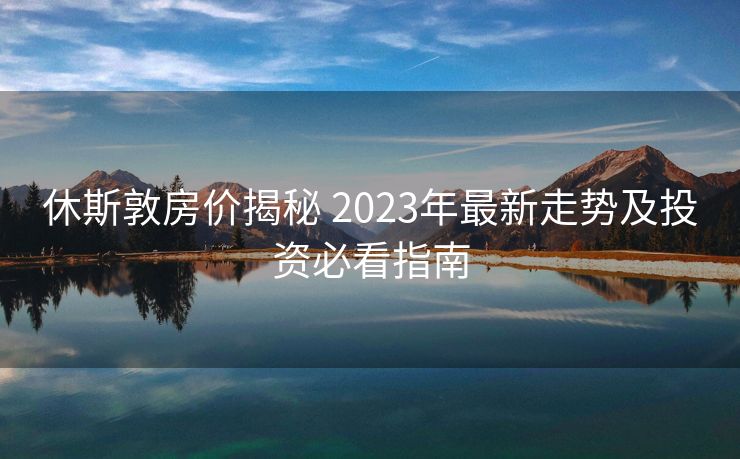 休斯敦房价揭秘 2023年最新走势及投资必看指南