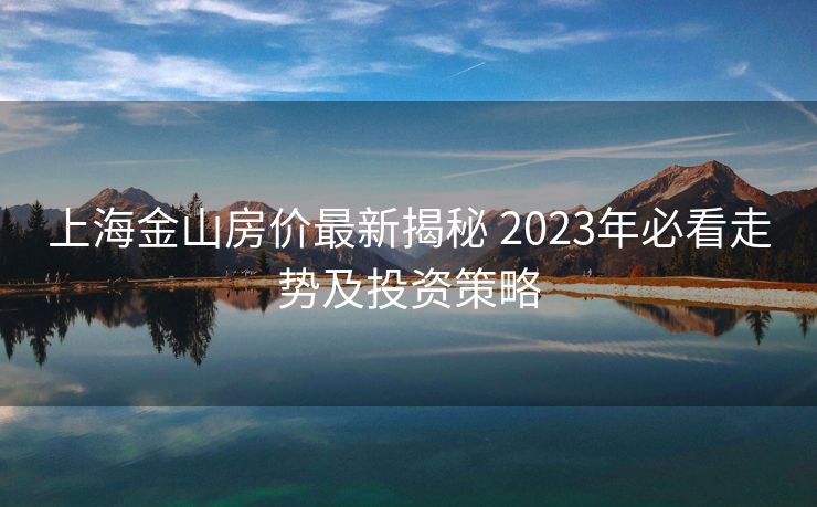 上海金山房价最新揭秘 2023年必看走势及投资策略