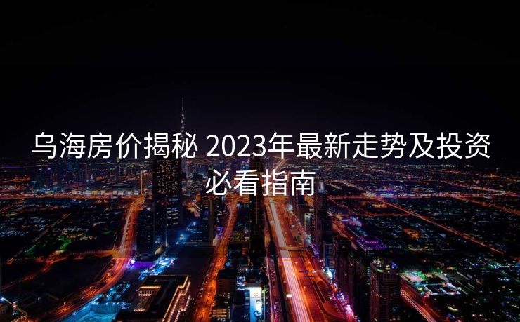 乌海房价揭秘 2023年最新走势及投资必看指南