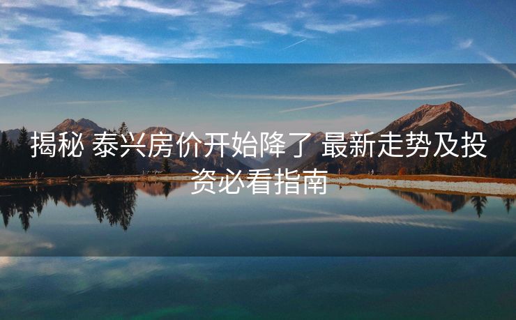 揭秘 泰兴房价开始降了 最新走势及投资必看指南