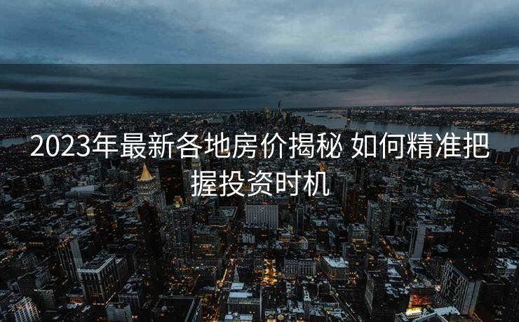 2023年最新各地房价揭秘 如何精准把握投资时机