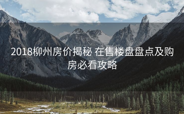 2018柳州房价揭秘 在售楼盘盘点及购房必看攻略