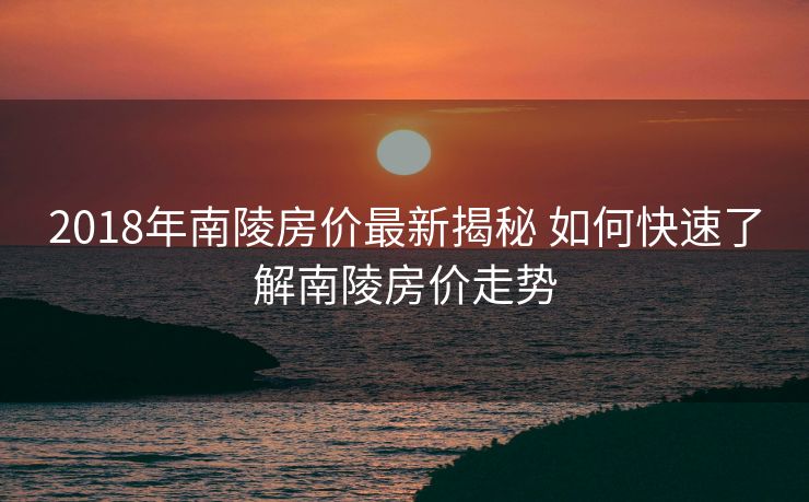 2018年南陵房价最新揭秘 如何快速了解南陵房价走势