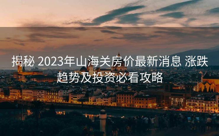 揭秘 2023年山海关房价最新消息 涨跌趋势及投资必看攻略