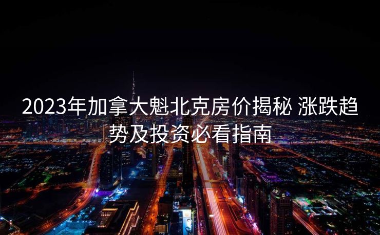 2023年加拿大魁北克房价揭秘 涨跌趋势及投资必看指南
