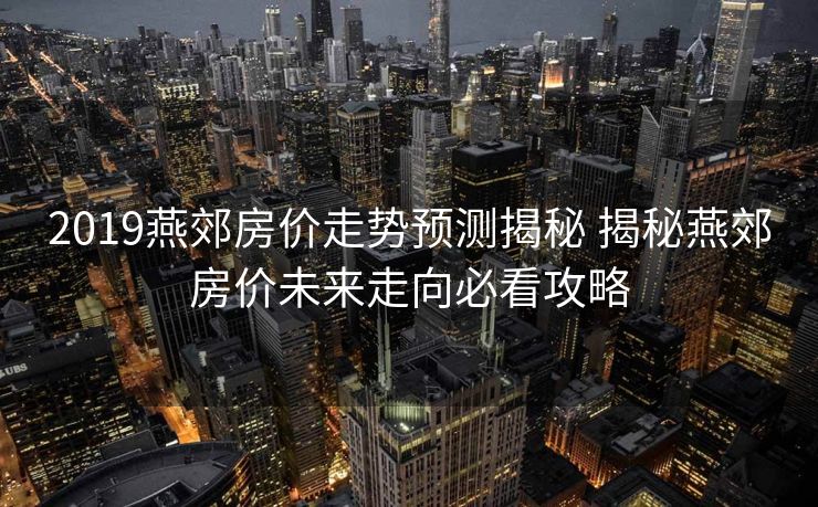 2019燕郊房价走势预测揭秘 揭秘燕郊房价未来走向必看攻略