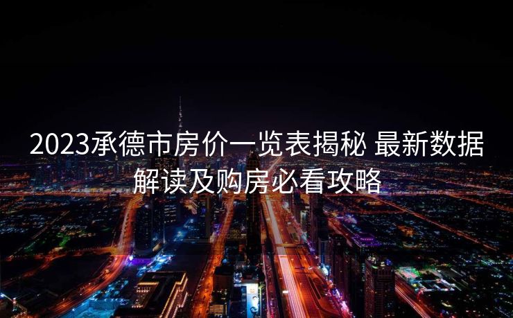 2023承德市房价一览表揭秘 最新数据解读及购房必看攻略