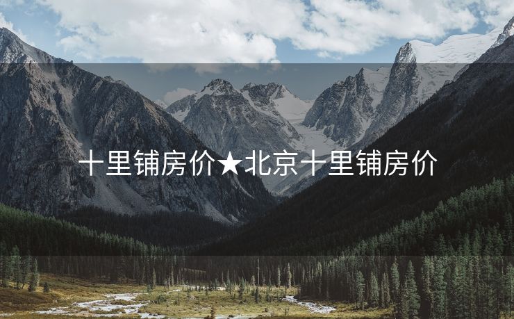十里铺房价★北京十里铺房价