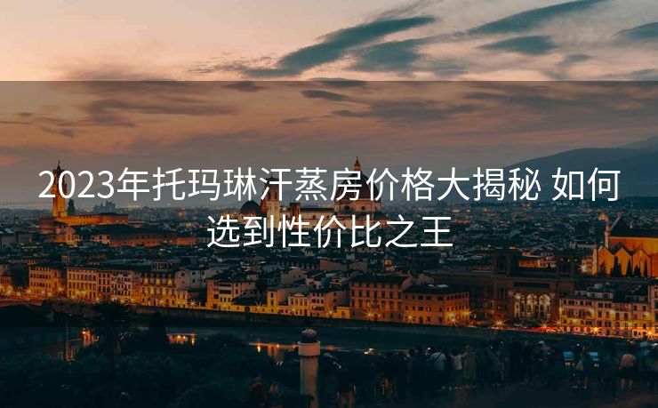 2023年托玛琳汗蒸房价格大揭秘 如何选到性价比之王